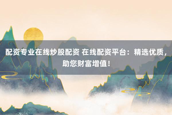 配资专业在线炒股配资 在线配资平台：精选优质，助您财富增值！