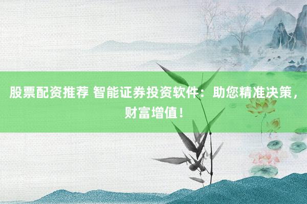 股票配资推荐 智能证券投资软件：助您精准决策，财富增值！