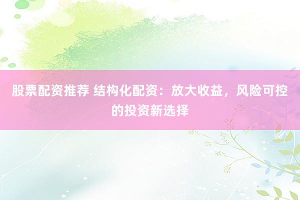 股票配资推荐 结构化配资：放大收益，风险可控的投资新选择