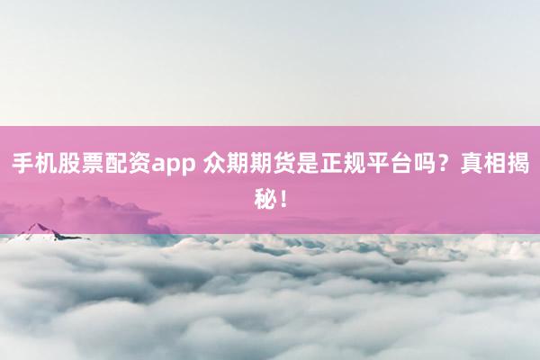 手机股票配资app 众期期货是正规平台吗？真相揭秘！