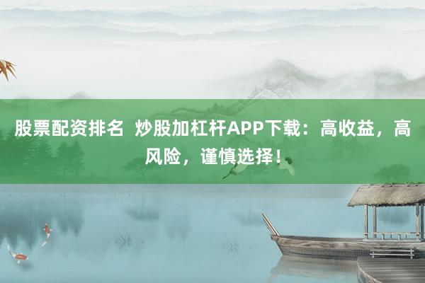 股票配资排名  炒股加杠杆APP下载：高收益，高风险，谨慎选择！