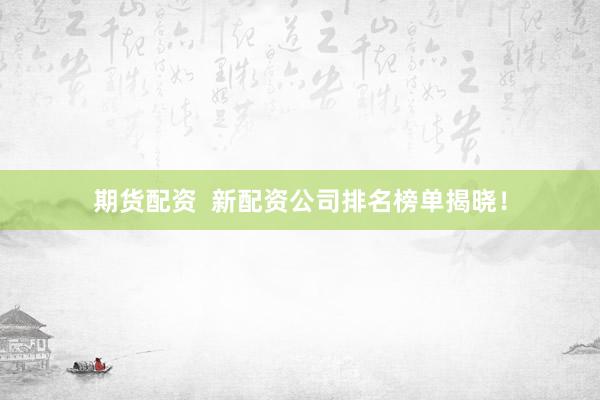 期货配资  新配资公司排名榜单揭晓！