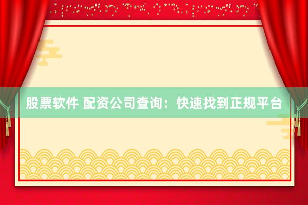 股票软件 配资公司查询：快速找到正规平台
