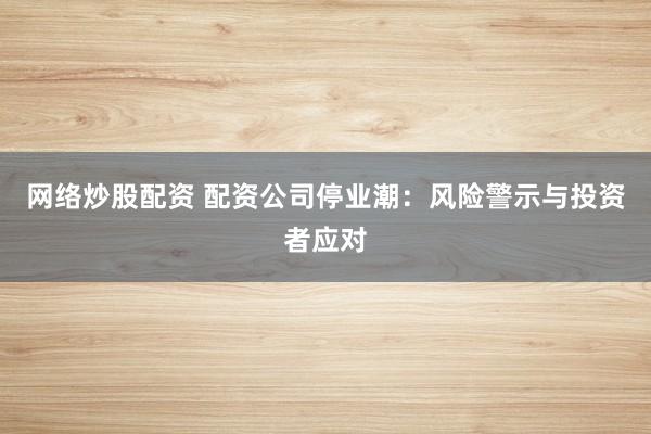 网络炒股配资 配资公司停业潮：风险警示与投资者应对