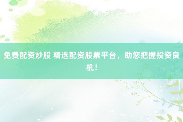 免费配资炒股 精选配资股票平台，助您把握投资良机！