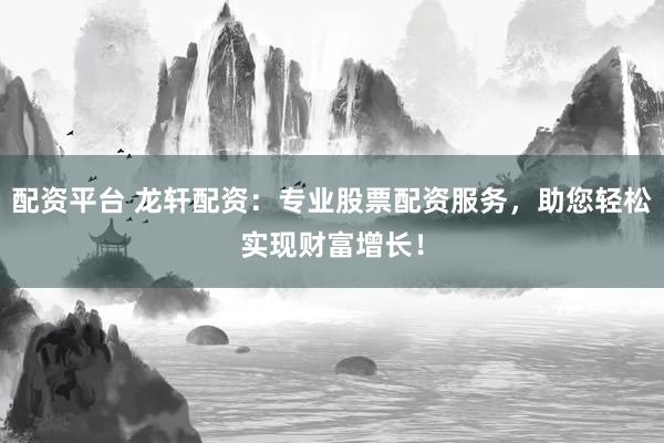 配资平台 龙轩配资：专业股票配资服务，助您轻松实现财富增长！