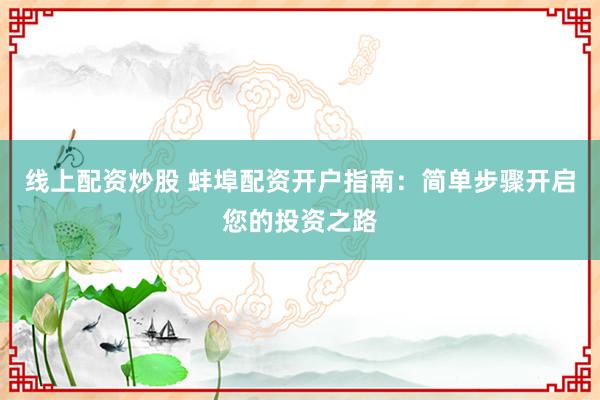 线上配资炒股 蚌埠配资开户指南：简单步骤开启您的投资之路
