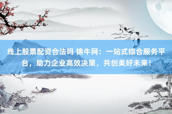 线上股票配资合法吗 锦牛网：一站式综合服务平台，助力企业高效决策，共创美好未来！
