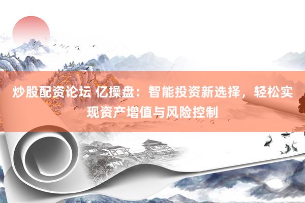 炒股配资论坛 亿操盘：智能投资新选择，轻松实现资产增值与风险控制