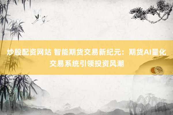 炒股配资网站 智能期货交易新纪元：期货AI量化交易系统引领投资风潮