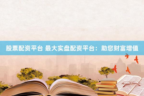 股票配资平台 最大实盘配资平台：助您财富增值
