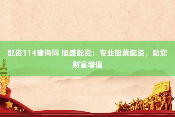 配资114查询网 旭盛配资：专业股票配资，助您财富增值