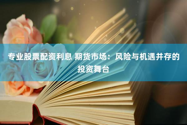 专业股票配资利息 期货市场：风险与机遇并存的投资舞台