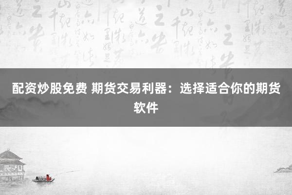 配资炒股免费 期货交易利器：选择适合你的期货软件