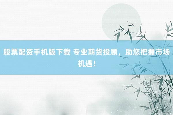 股票配资手机版下载 专业期货投顾，助您把握市场机遇！