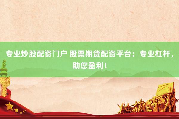 专业炒股配资门户 股票期货配资平台：专业杠杆，助您盈利！