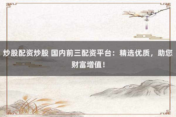 炒股配资炒股 国内前三配资平台：精选优质，助您财富增值！