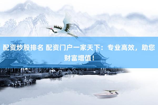 配资炒股排名 配资门户一家天下：专业高效，助您财富增值！