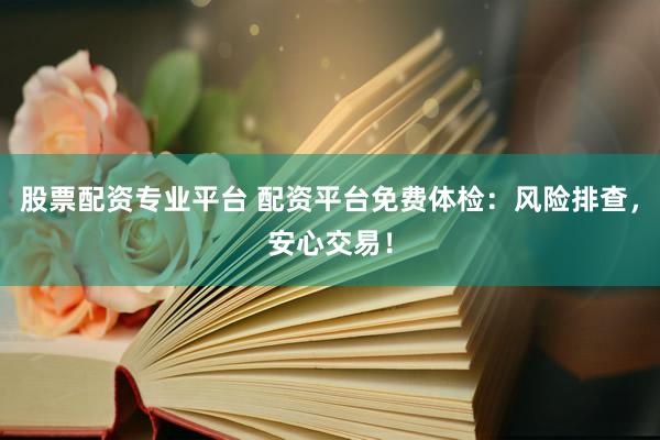 股票配资专业平台 配资平台免费体检：风险排查，安心交易！