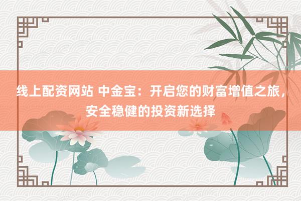 线上配资网站 中金宝：开启您的财富增值之旅，安全稳健的投资新选择