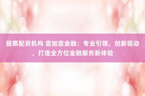 股票配资机构 壹加壹金融：专业引领，创新驱动，打造全方位金融服务新体验