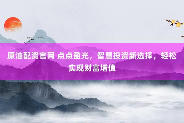 原油配资官网 点点盈光，智慧投资新选择，轻松实现财富增值