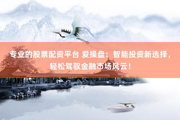 专业的股票配资平台 爱操盘：智能投资新选择，轻松驾驭金融市场风云！
