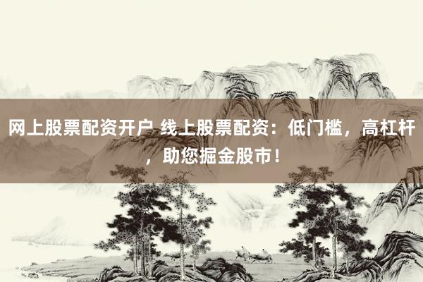 网上股票配资开户 线上股票配资：低门槛，高杠杆，助您掘金股市！