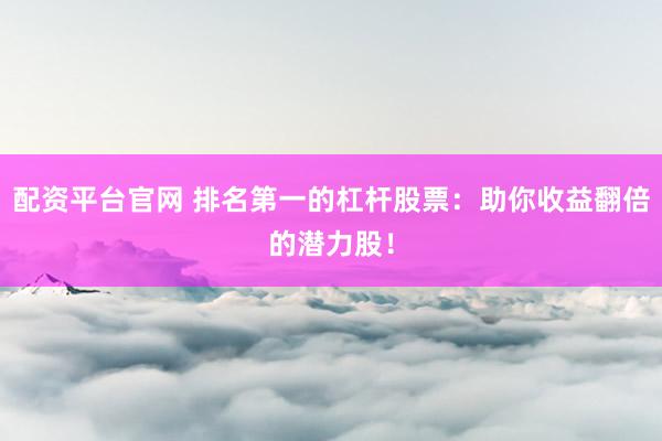 配资平台官网 排名第一的杠杆股票：助你收益翻倍的潜力股！