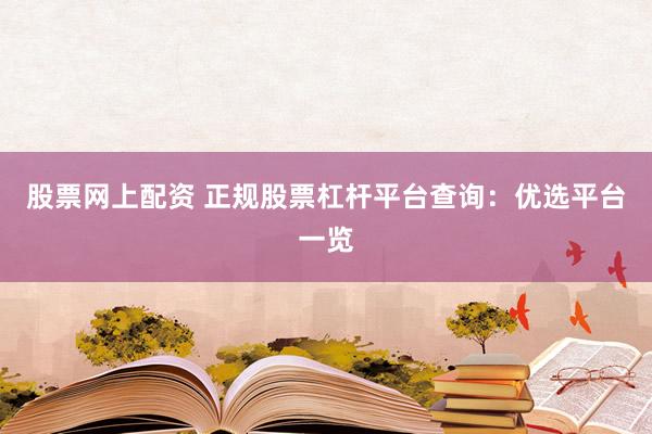 股票网上配资 正规股票杠杆平台查询：优选平台一览