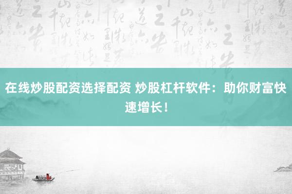 在线炒股配资选择配资 炒股杠杆软件：助你财富快速增长！