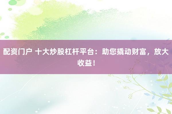 配资门户 十大炒股杠杆平台：助您撬动财富，放大收益！