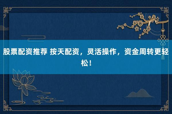 股票配资推荐 按天配资，灵活操作，资金周转更轻松！