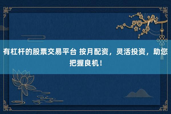 有杠杆的股票交易平台 按月配资，灵活投资，助您把握良机！