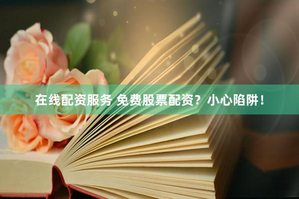 在线配资服务 免费股票配资？小心陷阱！