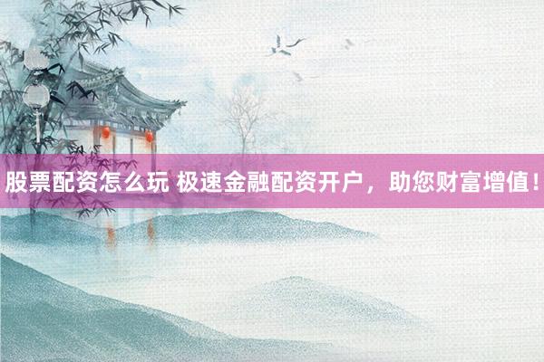 股票配资怎么玩 极速金融配资开户，助您财富增值！