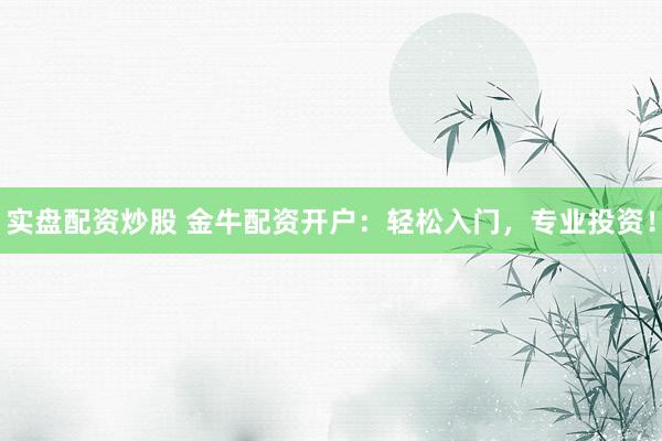 实盘配资炒股 金牛配资开户：轻松入门，专业投资！