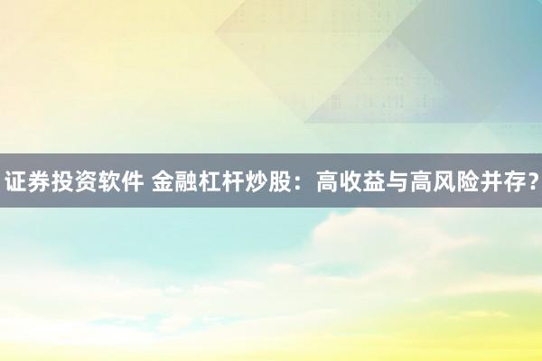 证券投资软件 金融杠杆炒股：高收益与高风险并存？