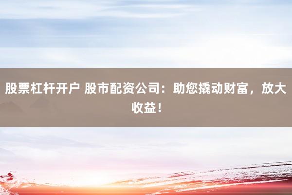 股票杠杆开户 股市配资公司：助您撬动财富，放大收益！