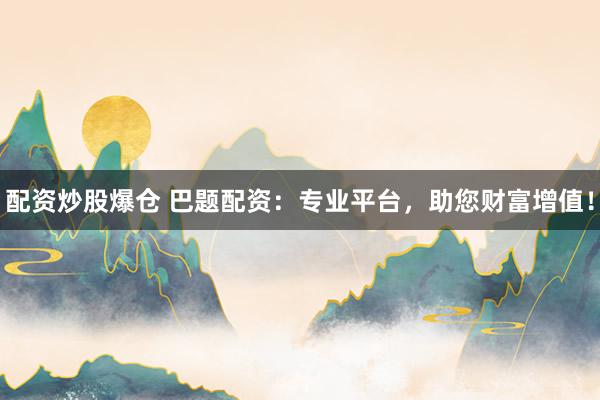配资炒股爆仓 巴题配资：专业平台，助您财富增值！