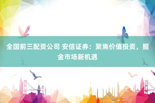 全国前三配资公司 安信证券：聚焦价值投资，掘金市场新机遇