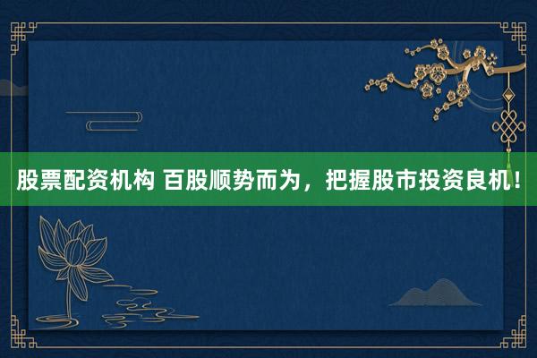 股票配资机构 百股顺势而为，把握股市投资良机！