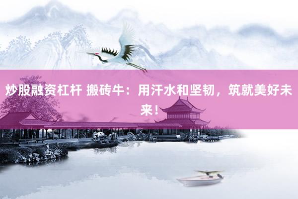炒股融资杠杆 搬砖牛：用汗水和坚韧，筑就美好未来！