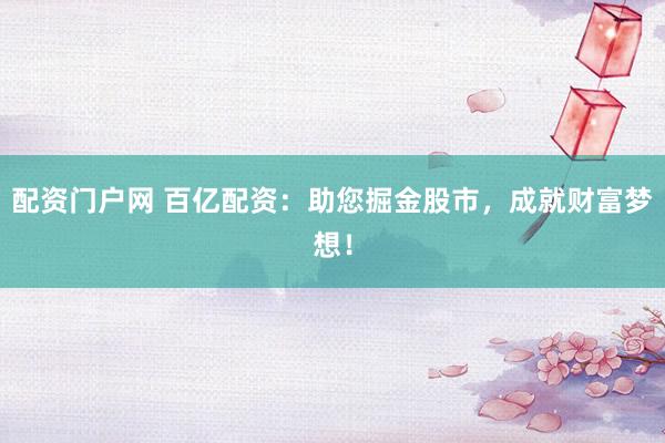 配资门户网 百亿配资：助您掘金股市，成就财富梦想！