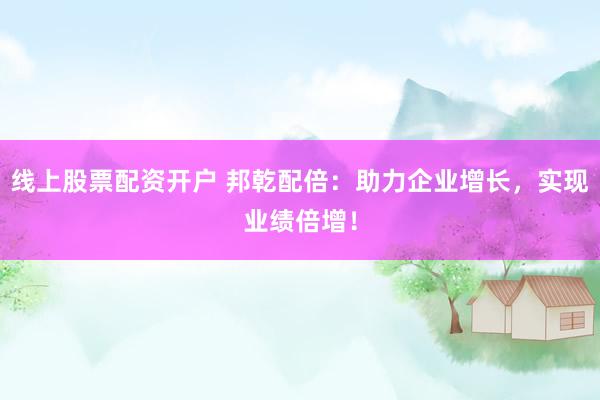 线上股票配资开户 邦乾配倍：助力企业增长，实现业绩倍增！