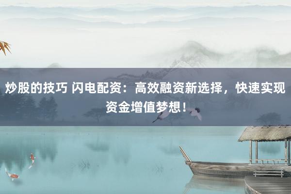 炒股的技巧 闪电配资：高效融资新选择，快速实现资金增值梦想！