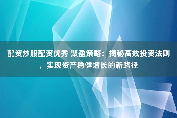 配资炒股配资优秀 聚盈策略：揭秘高效投资法则，实现资产稳健增长的新路径
