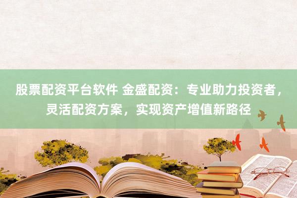 股票配资平台软件 金盛配资：专业助力投资者，灵活配资方案，实现资产增值新路径