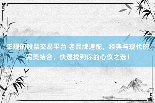 正规的股票交易平台 老品牌速配，经典与现代的完美结合，快速找到你的心仪之选！