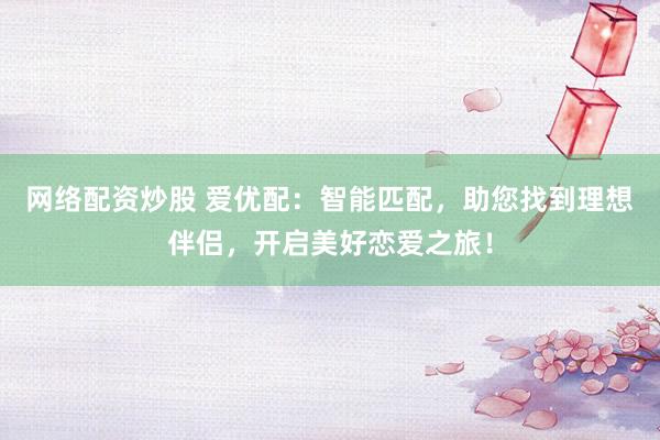 网络配资炒股 爱优配：智能匹配，助您找到理想伴侣，开启美好恋爱之旅！